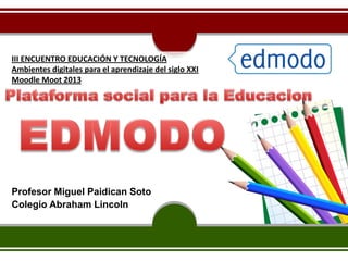 Profesor Miguel Paidican Soto
Colegio Abraham Lincoln
III ENCUENTRO EDUCACIÓN Y TECNOLOGÍA
Ambientes digitales para el aprendizaje del siglo XXI
Moodle Moot 2013
 