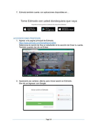 Page 14
7. Edmodo también cuenta con aplicaciones disponibles en…
ACCEDER COMO PROFESOR:
1. Ingresa a la pagina principal de Edmodo.
https://www.edmodo.com/home#/join/cn2t43
Selecciona la opción de Soy un estudiante en la sección de Crear tu cuenta.
También puedes dar clic en Entrar.
2. Aparecerá una ventana alterna para iniciar sesión en Edmodo.
Dar clic en Ingresar con Google.
 