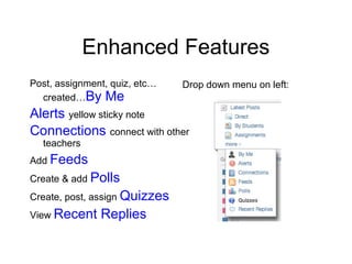 Enhanced Features
Post, assignment, quiz, etc…   Drop down menu on left:
  created…By Me
Alerts yellow sticky note
Connections connect with other
  teachers
Add Feeds
Create & add Polls
Create, post, assign Quizzes
View Recent    Replies
 