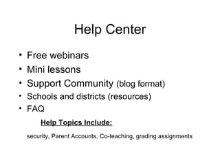 Help Center
• Free webinars
• Mini lessons
• Support Community (blog format)
• Schools and districts (resources)
• FAQ
      Help Topics Include:
  security, Parent Accounts, Co-teaching, grading assignments
 