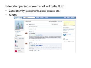 Edmodo opening screen shot will default to:
• Last activity (assignments, posts, quizzes, etc.)
• Alerts
 
