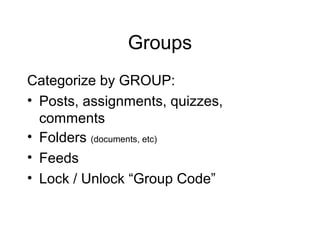 Groups
Categorize by GROUP:
• Posts, assignments, quizzes,
  comments
• Folders (documents, etc)
• Feeds
• Lock / Unlock “Group Code”
 