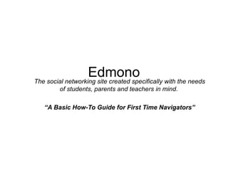 Edmono
The social networking site created specifically with the needs
         of students, parents and teachers in mind.

   “A Basic How-To Guide for First Time Navigators”
 