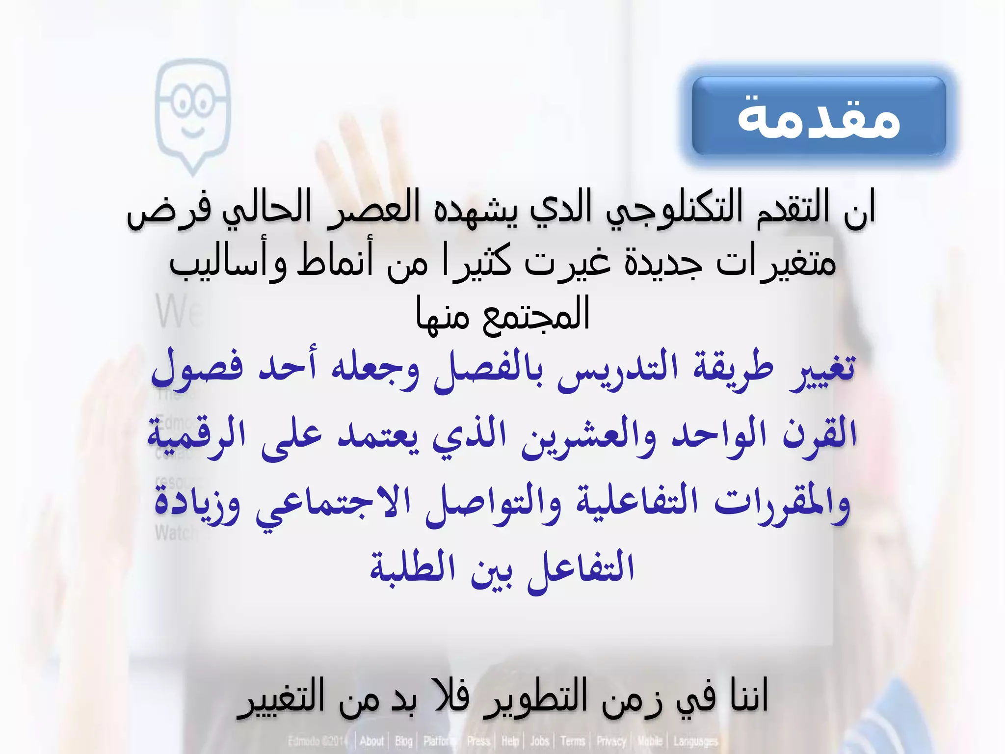 ‫الحالي‬ ‫العصر‬ ‫يشهده‬ ‫الدي‬ ‫التكنلوجي‬ ‫التقدم‬ ‫ان‬‫فرض‬
‫وأساليب‬ ‫أنماط‬ ‫من‬ ‫كثيرا‬ ‫غيرت‬ ‫جديدة‬ ‫متغيرات‬
‫منها‬ ‫المجتمع‬
‫تغيري‬‫أ‬ ‫وجعله‬ ‫بالفصل‬ ‫التدريس‬ ‫طريقة‬‫فصول‬ ‫حد‬
‫ال‬ ‫على‬ ‫يعتمد‬ ‫الذي‬ ‫ين‬‫ر‬‫والعش‬ ‫الواحد‬ ‫القرن‬‫رقمية‬
‫االجتماعي‬ ‫والتواصل‬ ‫التفاعلية‬ ‫ات‬‫ر‬‫واملقر‬‫يادة‬‫ز‬‫و‬
‫بني‬ ‫التفاعل‬‫الطلبة‬
‫التغيير‬ ‫من‬ ‫بد‬ ‫فال‬ ‫التطوير‬ ‫زمن‬ ‫في‬ ‫اننا‬
‫مقدمة‬
 