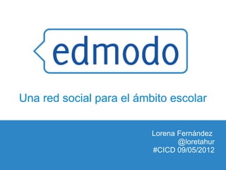 Una red social para el ámbito escolar

                          Lorena Fernández
                                 @loretahur
                          #CICD 09/05/2012
 