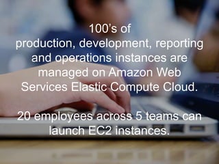100’s of
production, development, reporting
and operations instances are
managed on Amazon Web
Services Elastic Compute Cloud.
20 employees across 5 teams can
launch EC2 instances.

 