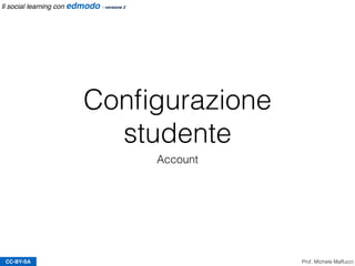 Conﬁgurazione
studente
CC-BY-SA
Account
Prof. Michele Maffucci
Il social learning con edmodo - versione 2
 