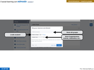 CC-BY-SA
Amministrazione - creazione gruppo
Nome del gruppo
Livello studenti
Area di appartenenza:
scienza, matematica, ecc…
Prof. Michele Maffucci
Il social learning con edmodo - versione 2
 