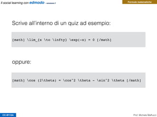 CC-BY-SA Prof. Michele Maffucci
Il social learning con edmodo - versione 2
Scrive all’interno di un quiz ad esempio:
[math] lim_{x to infty} exp(-x) = 0 [/math]
oppure:
[math] cos (2theta) = cos^2 theta - sin^2 theta [/math]
Formule matematiche
 