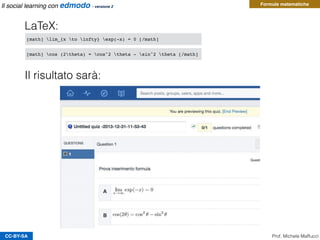 CC-BY-SA Prof. Michele Maffucci
Il social learning con edmodo - versione 2
Il risultato sarà:
[math] lim_{x to infty} exp(-x) = 0 [/math]
[math] cos (2theta) = cos^2 theta - sin^2 theta [/math]
LaTeX:
Formule matematiche
 