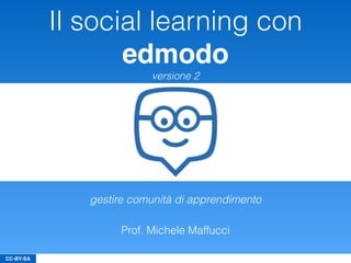 CC-BY-SA
Il social learning con
edmodo
versione 2
Prof. Michele Maffucci
gestire comunità di apprendimento
 