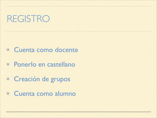 REGISTRO
Cuenta como docente
Ponerlo en castellano
Creación de grupos
Cuenta como alumno