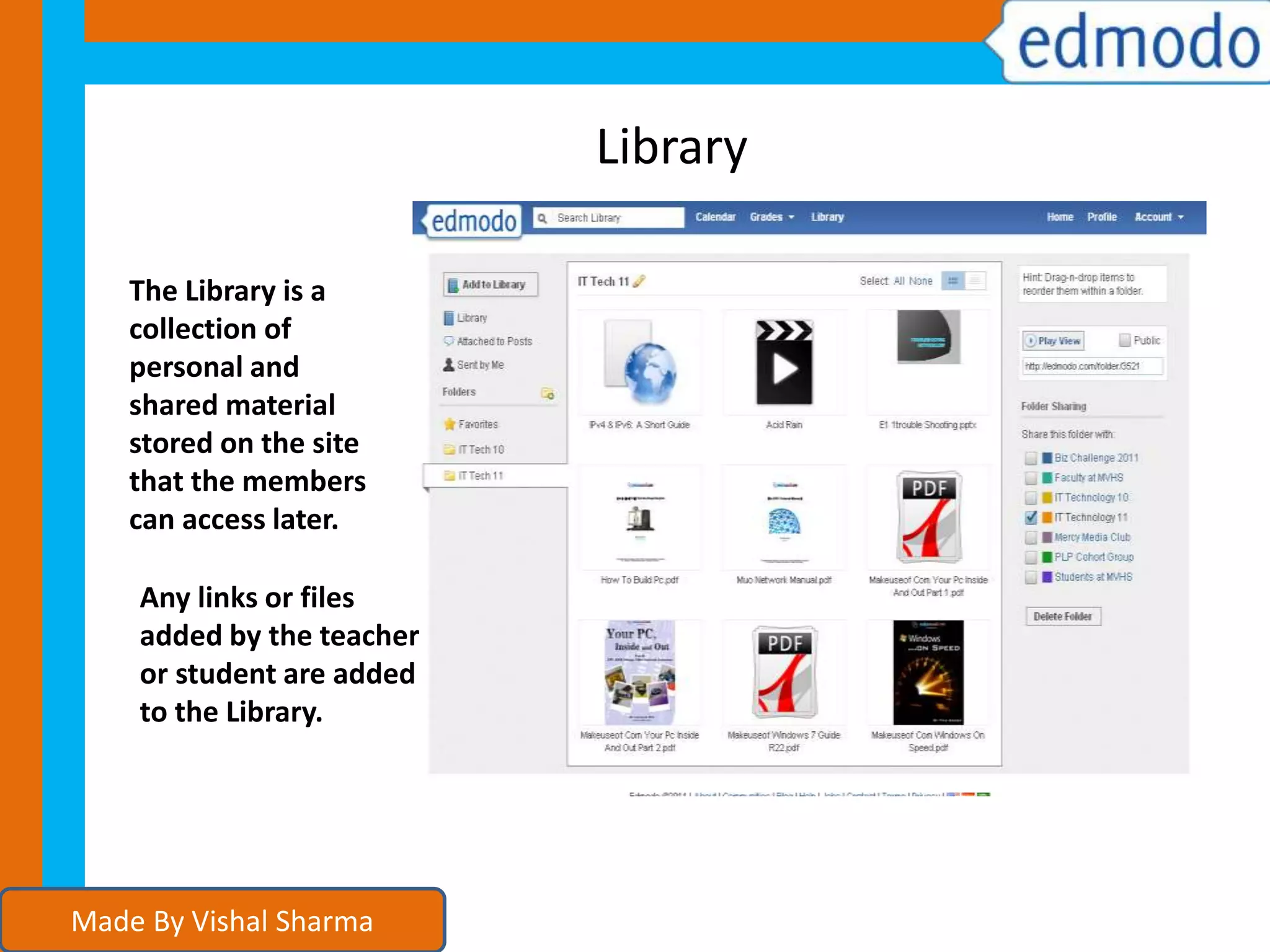 Library
Any links or files
added by the teacher
or student are added
to the Library.
The Library is a
collection of
personal and
shared material
stored on the site
that the members
can access later.
Made By Vishal Sharma
 