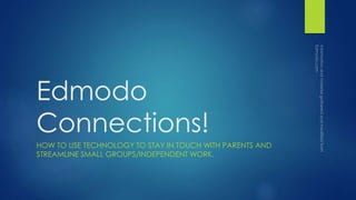 Edmodo 
Connections! 
HOW TO USE TECHNOLOGY TO STAY IN TOUCH WITH PARENTS AND 
STREAMLINE SMALL GROUPS/INDEPENDENT WORK. 
 