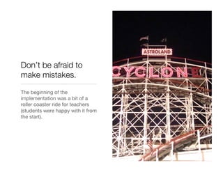 Don’t be afraid to
make mistakes.
The beginning of the
implementation was a bit of a
roller coaster ride for teachers
(students were happy with it from
the start).
 