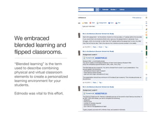 We embraced
blended learning and
ﬂipped classrooms.
“Blended learning” is the term
used to describe combining
physical and virtual classroom
elements to create a personalized
learning environment for your
students.

Edmodo was vital to this eﬀort.
 
