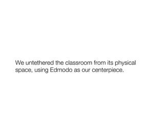 We untethered the classroom from its physical
space, using Edmodo as our centerpiece."
 