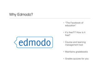Why Edmodo?

               •  “The Facebook of
                  education”


               •  It’s free?!? How is it
                  free?


               •  Course and learning
                  management tool


               •  Maintains gradebooks


               •  Grades quizzes for you
 