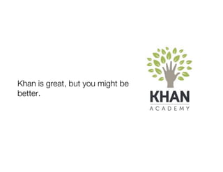 Khan is great, but you might be
better.
 