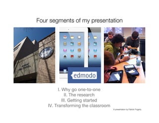 Four segments of my presentation




          I. Why go one-to-one
               II. The research
             III. Getting started
    IV. Transforming the classroom
                                      A presentation by Patrick Fogarty
 