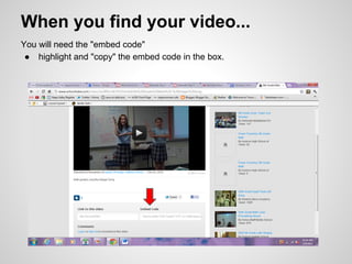 When you find your video...
You will need the "embed code"
 ● highlight and "copy" the embed code in the box.
 