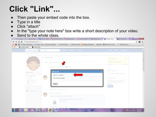 Click "Link"...
●   Then paste your embed code into the box.
●   Type in a title
●   Click "attach"
●   In the "type your note here" box write a short description of your video.
●   Send to the whole class.
 