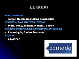 Edmodo  INTEGRANTES:  Rubén Holzman, Matías Fernández  DIVICION, AÑO, ESCUELA, TURNO: 1º III, 2011, Escuela Normal, Tarde ESPACIO CURRICULAR, NOMBRE DEL PROFESOR Tecnología, Carlos Barbero  FECHA:  29/07/11 