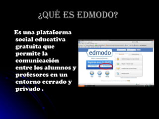 ¿Qué es EDMODO?   Es una plataforma social educativa gratuita que permite la comunicación entre los alumnos y profesores en un entorno cerrado y privado . 