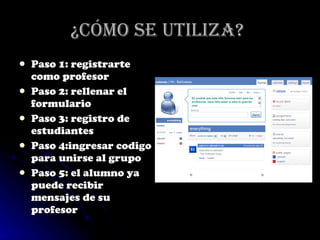 ¿Cómo se utiliza?   Paso 1: registrarte como profesor Paso 2: rellenar el formulario Paso 3: registro de estudiantes Paso 4:ingresar codigo para unirse al grupo Paso 5: el alumno ya puede recibir mensajes de su profesor 