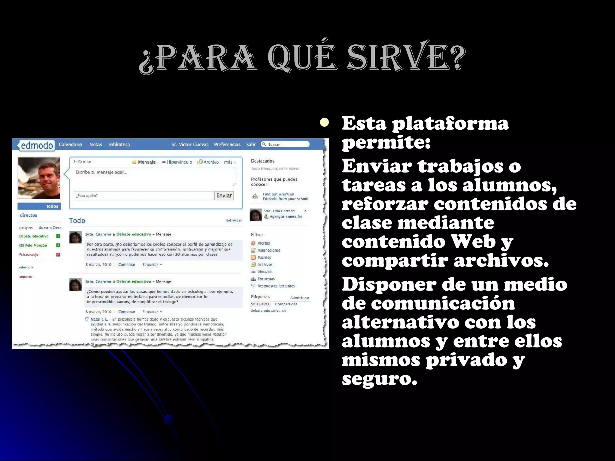 ¿Para qué sirve?   Esta plataforma permite:  Enviar trabajos o tareas a los alumnos, reforzar contenidos de clase mediante contenido Web y compartir archivos. Disponer de un medio de comunicación alternativo con los alumnos y entre ellos mismos privado y seguro.  
