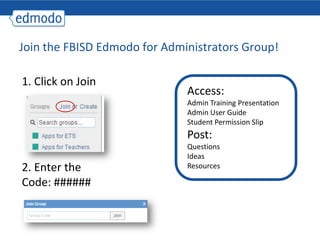 Join the FBISD Edmodo for Administrators Group!
1. Click on Join
2. Enter the
Code: ######
Access:
Admin Training Presentation
Admin User Guide
Student Permission Slip
Post:
Questions
Ideas
Resources
 
