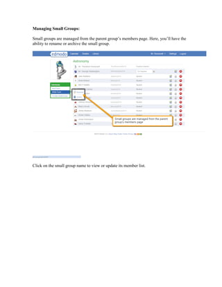 Managing Small Groups:

Small groups are managed from the parent group’s members page. Here, you’ll have the
ability to rename or archive the small group.




Click on the small group name to view or update its member list.
 