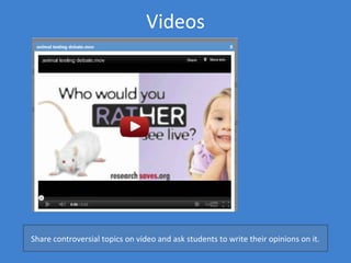 Videos




Share controversial topics on video and ask students to write their opinions on it.
 