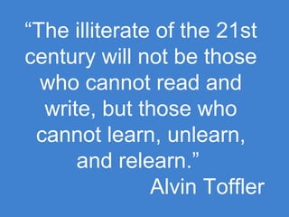 “The illiterate of the 21st
century will not be those
  who cannot read and
  write, but those who
 cannot learn, unlearn,
      and relearn.”
               Alvin Toffler
 