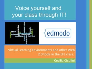 Voice yourself and
  your class through IT!




Virtual Learning Environments and other Web
                     2.0 tools in the EFL class.
                                 Cecilia Cicolini
 