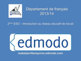 Département de français
2013/14
2ème ESO – Introduction au réseau éducatif de travail
isabelperillanquiros.edmodo.com
 