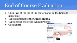 End of Course Evaluation
● Click Poll at the top of the center panel on the Edmodo
homepage
● Type question into the Question box
● Type answer choices in Answer boxes
● Click Send
 