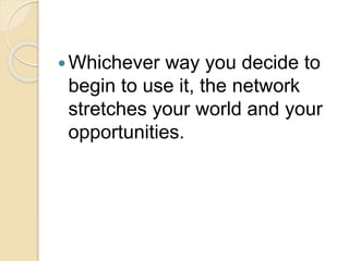 Whichever way you decide to
begin to use it, the network
stretches your world and your
opportunities.