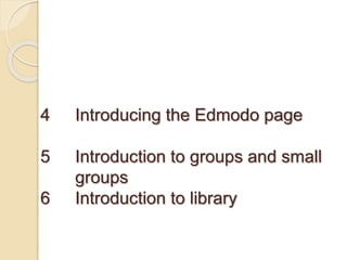 4 Introducing the Edmodo page
5 Introduction to groups and small
groups
6 Introduction to library