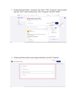 3. Terdapat beberapa pilihan, “Assigment” dan “Quiz”. Pilih “Assigment” untuk membuat
tugas dan “Quiz” untuk membuat ujian. Pilih “Assigment” dan pilih “BARU”.
4. Tuliskan judul dan intruksi sesuai dengan kebutuhan. Lalu klik “Tugaskan”.
 