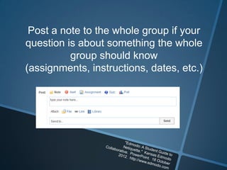 Post a note to the whole group if your
question is about something the whole
          group should know
(assignments, instructions, dates, etc.)
 