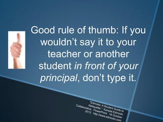 Good rule of thumb: If you
 wouldn’t say it to your
   teacher or another
 student in front of your
 principal, don’t type it.
 