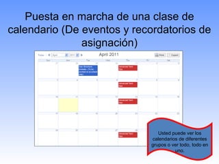 Puesta en marcha de una clase de
calendario (De eventos y recordatorios de
               asignación)




                               Usted puede ver los
                            calendarios de diferentes
                            grupos o ver todo, todo en
                                      uno.
 