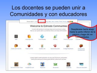 Los docentes se pueden unir a
Comunidades y con educadores

                       Desplácese hacia abajo
                      hasta la parte inferior de la
                        página y haga clic en
                            Comunidades.
 