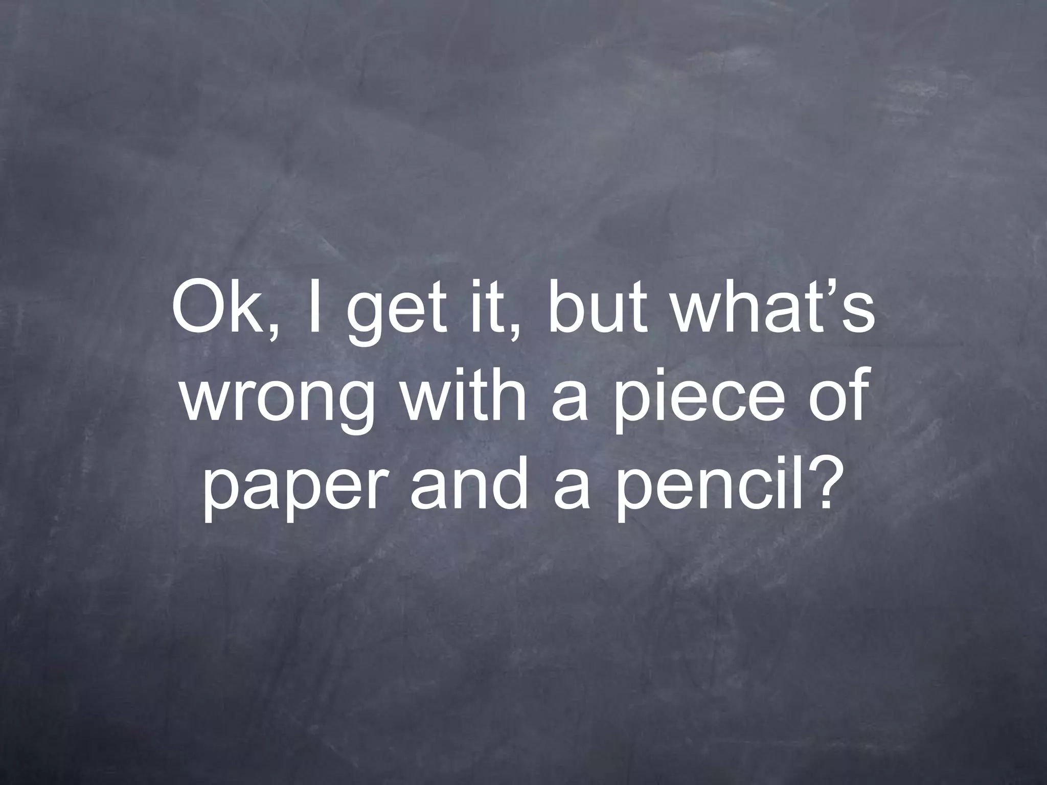 Ok, I get it, but what’s
wrong with a piece of
 paper and a pencil?
 