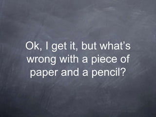 Ok, I get it, but what’s
wrong with a piece of
 paper and a pencil?
 