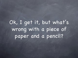 Ok, I get it, but what’s wrong with a piece of paper and a pencil? 
