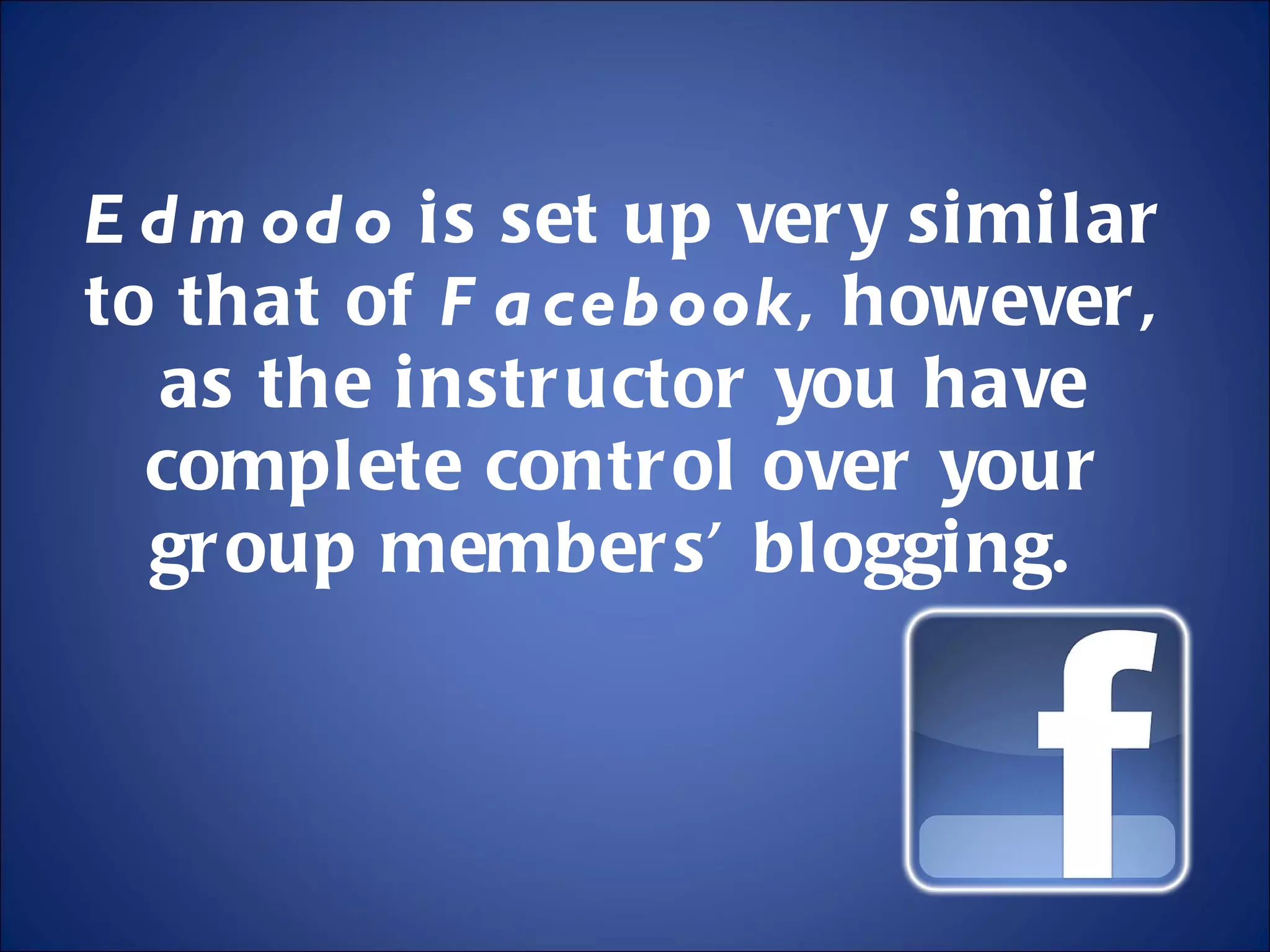 Edmodo  is set up very similar to that of  Facebook , however, as the instructor you have complete control over your group members’ blogging.  