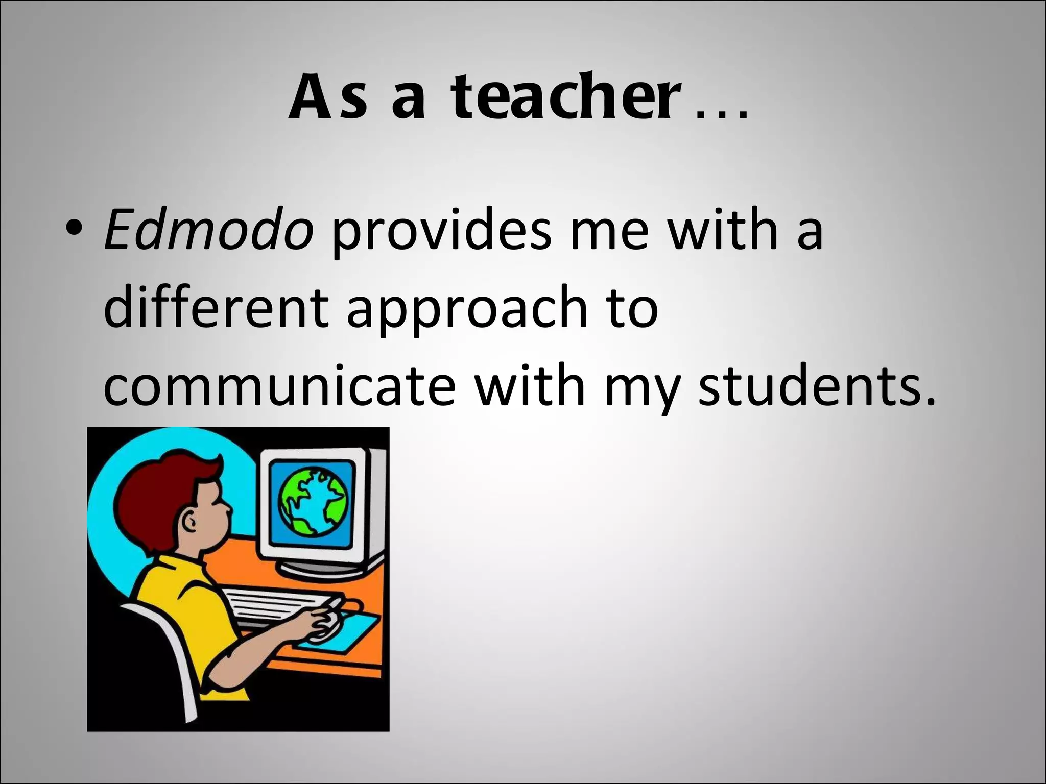 As a teacher… Edmodo  provides me with a different approach to communicate with my students. 