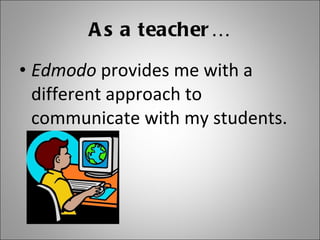 As a teacher… Edmodo  provides me with a different approach to communicate with my students. 